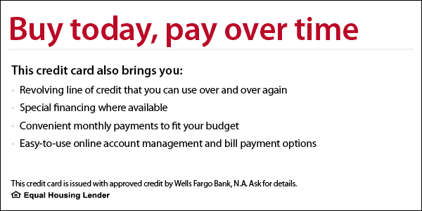 Buy today, pay over time. Revolving credit line with special financing through Wells Fargo.